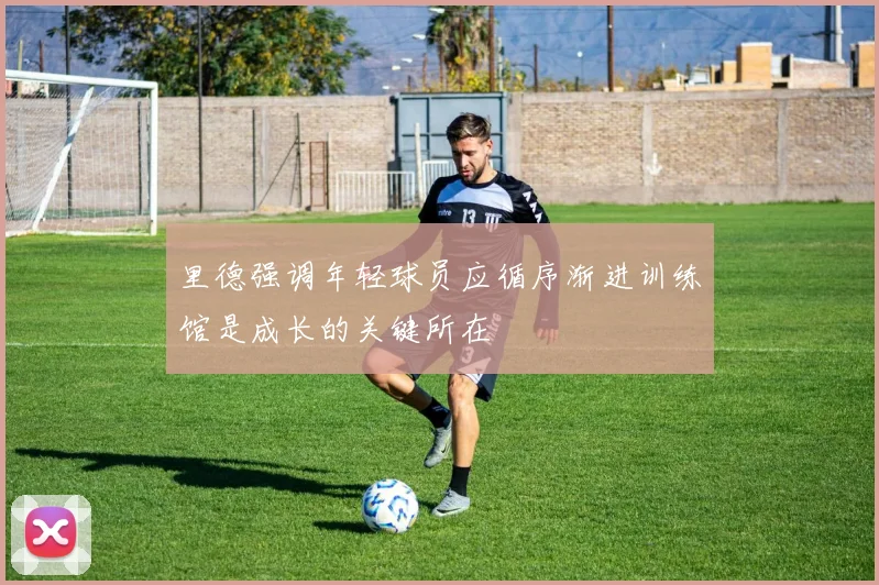 里德强调年轻球员应循序渐进训练馆是成长的关键所在