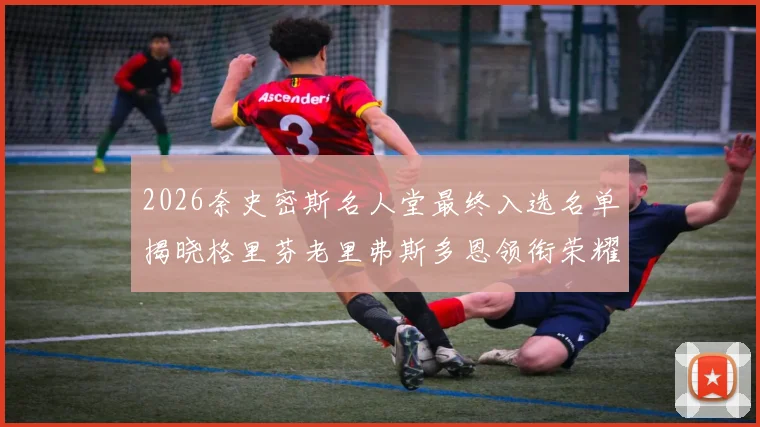 2026奈史密斯名人堂最终入选名单揭晓格里芬老里弗斯多恩领衔荣耀时刻
