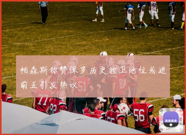 帕森斯称赞保罗历史控卫地位或进前五引发热议