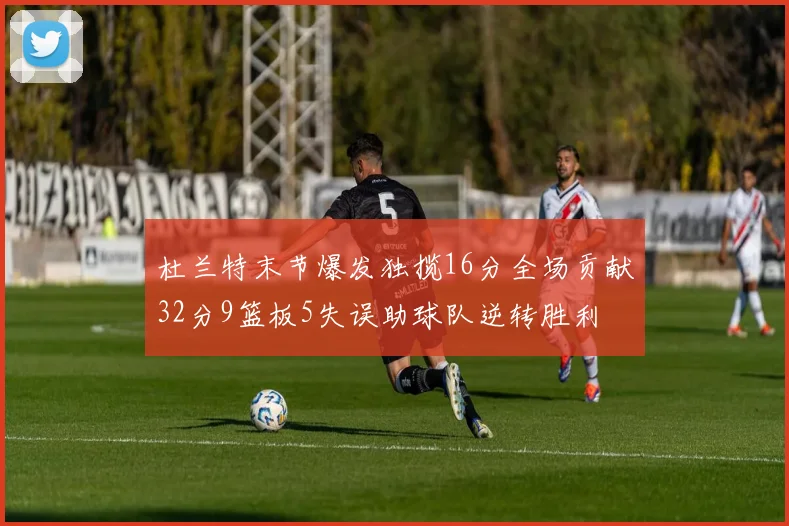 杜兰特末节爆发独揽16分全场贡献32分9篮板5失误助球队逆转胜利