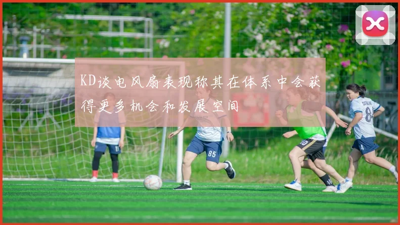 KD谈电风扇表现称其在体系中会获得更多机会和发展空间