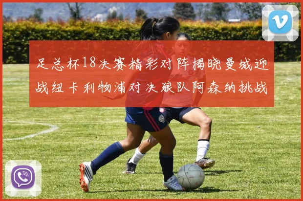 足总杯18决赛精彩对阵揭晓曼城迎战纽卡利物浦对决狼队阿森纳挑战英甲球队
