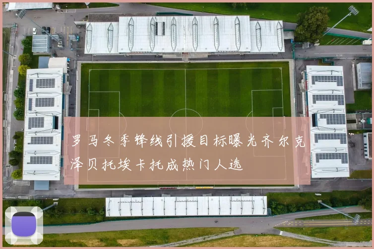 罗马冬季锋线引援目标曝光齐尔克泽贝托埃卡托成热门人选