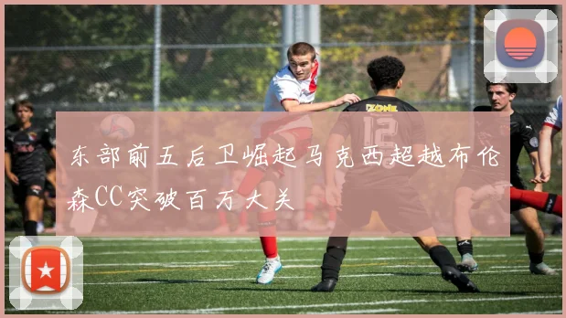 东部前五后卫崛起马克西超越布伦森CC突破百万大关