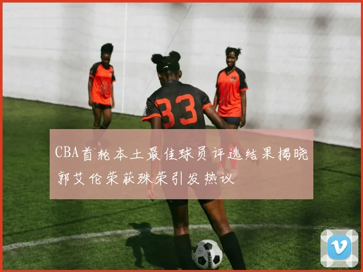 CBA首轮本土最佳球员评选结果揭晓郭艾伦荣获殊荣引发热议