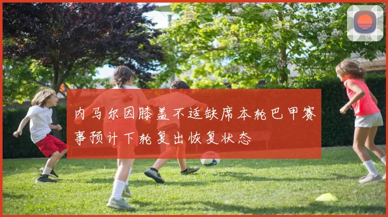 内马尔因膝盖不适缺席本轮巴甲赛事预计下轮复出恢复状态