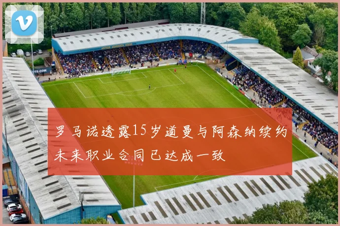 罗马诺透露15岁道曼与阿森纳续约未来职业合同已达成一致