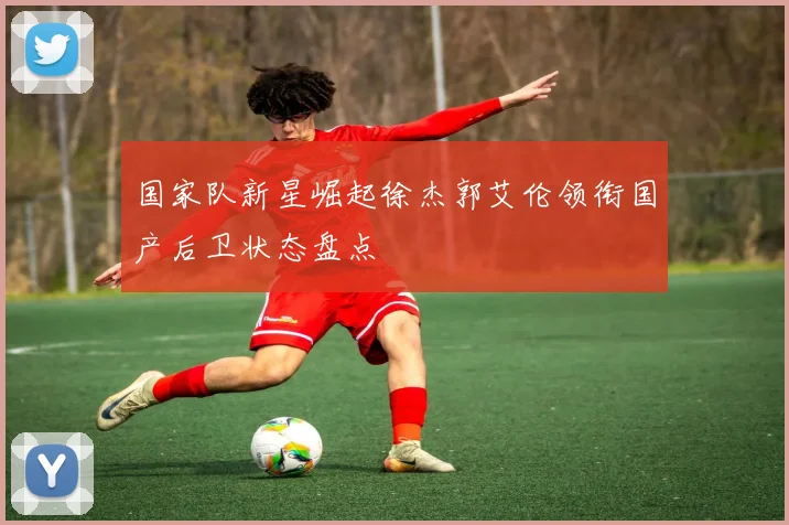 国家队新星崛起徐杰郭艾伦领衔国产后卫状态盘点