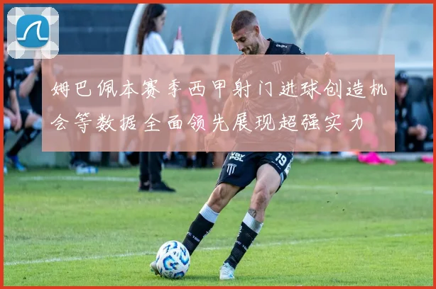 姆巴佩本赛季西甲射门进球创造机会等数据全面领先展现超强实力