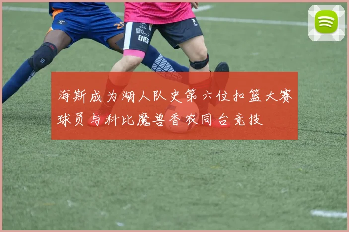 海斯成为湖人队史第六位扣篮大赛球员与科比魔兽香农同台竞技