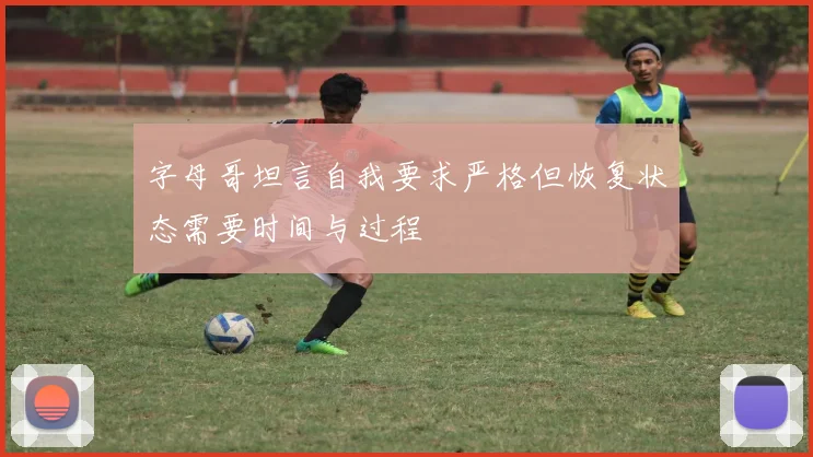 字母哥坦言自我要求严格但恢复状态需要时间与过程