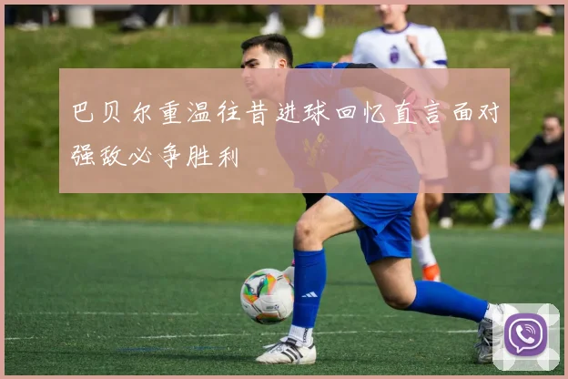 巴贝尔重温往昔进球回忆直言面对强敌必争胜利