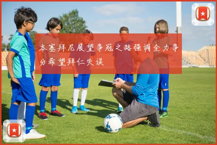 本塞拜尼展望争冠之路强调全力争分希望拜仁失误