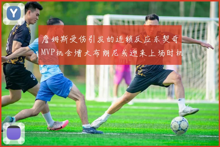 詹姆斯受伤引发的连锁反应东契奇MVP机会增大布朗尼或迎来上场时机