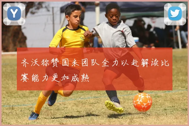 齐沃称赞国米团队全力以赴解读比赛能力更加成熟