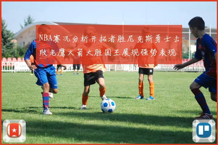 NBA赛况分析开拓者胜尼克斯勇士击败老鹰火箭大胜国王展现强势表现