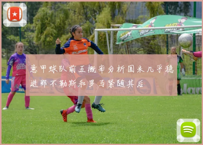 意甲球队前五概率分析国米几乎稳进那不勒斯和罗马紧随其后