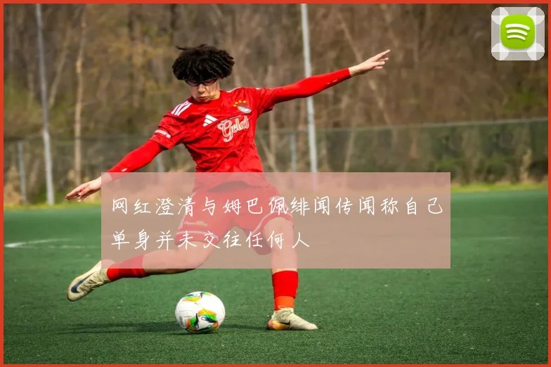 网红澄清与姆巴佩绯闻传闻称自己单身并未交往任何人