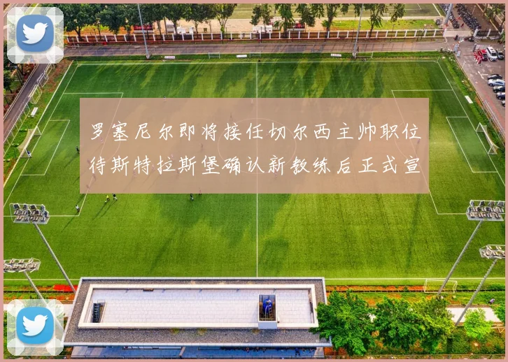 罗塞尼尔即将接任切尔西主帅职位待斯特拉斯堡确认新教练后正式宣布