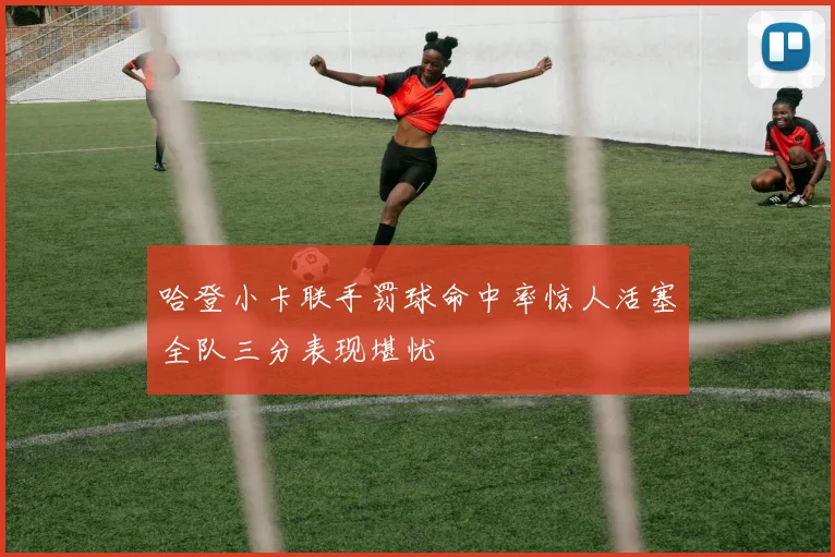 哈登小卡联手罚球命中率惊人活塞全队三分表现堪忧