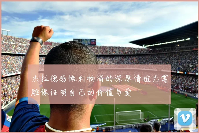 杰拉德感慨利物浦的深厚情谊无需雕像证明自己的价值与爱