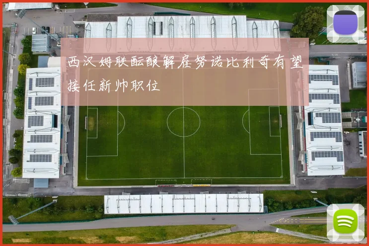 西汉姆联酝酿解雇努诺比利奇有望接任新帅职位