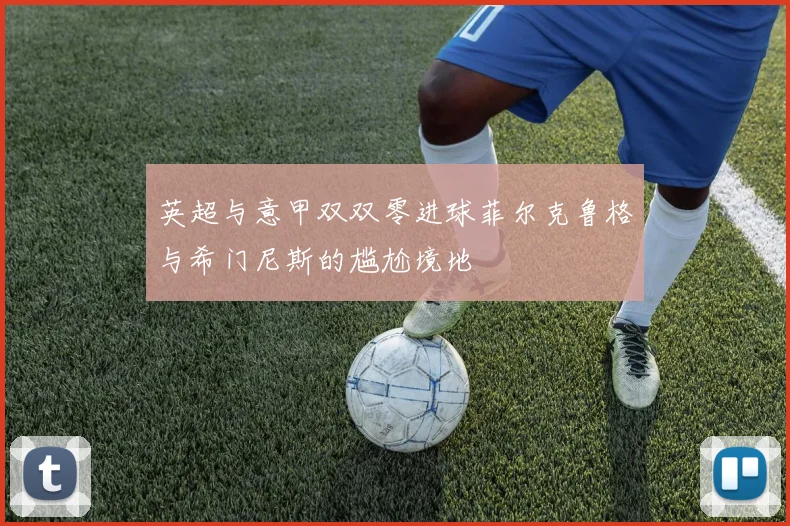 英超与意甲双双零进球菲尔克鲁格与希门尼斯的尴尬境地