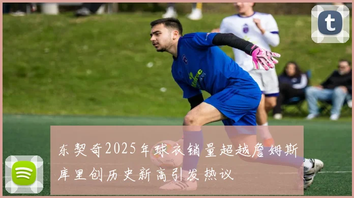 东契奇2025年球衣销量超越詹姆斯库里创历史新高引发热议