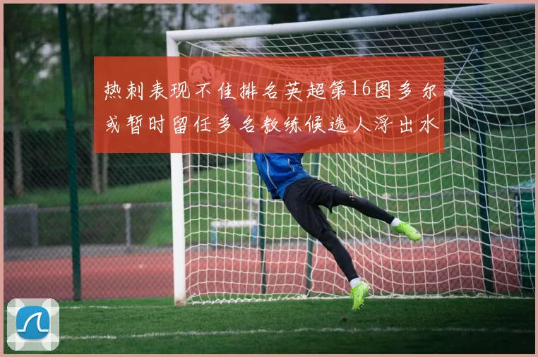 热刺表现不佳排名英超第16图多尔或暂时留任多名教练候选人浮出水面