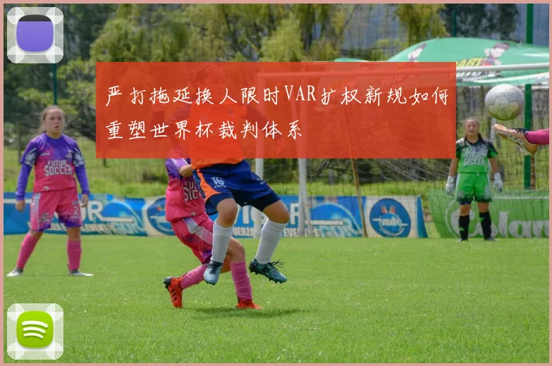 严打拖延换人限时VAR扩权新规如何重塑世界杯裁判体系