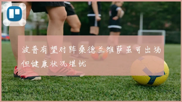 波普有望对阵桑德兰维萨虽可出场但健康状况堪忧