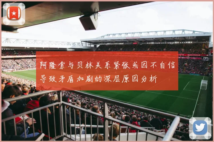 阿隆索与贝林关系紧张或因不自信导致矛盾加剧的深层原因分析