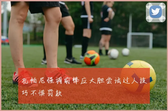 孔帕尼强调前锋应大胆尝试过人技巧不惧罚款