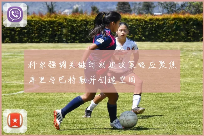 科尔强调关键时刻进攻策略应聚焦库里与巴特勒并创造空间