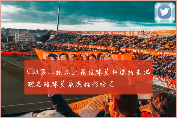 CBA第11轮本土最佳球员评选结果揭晓各路球员表现精彩纷呈
