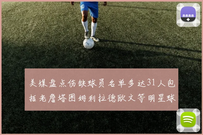 美媒盘点伤缺球员名单多达31人包括老詹塔图姆利拉德欧文等明星球员