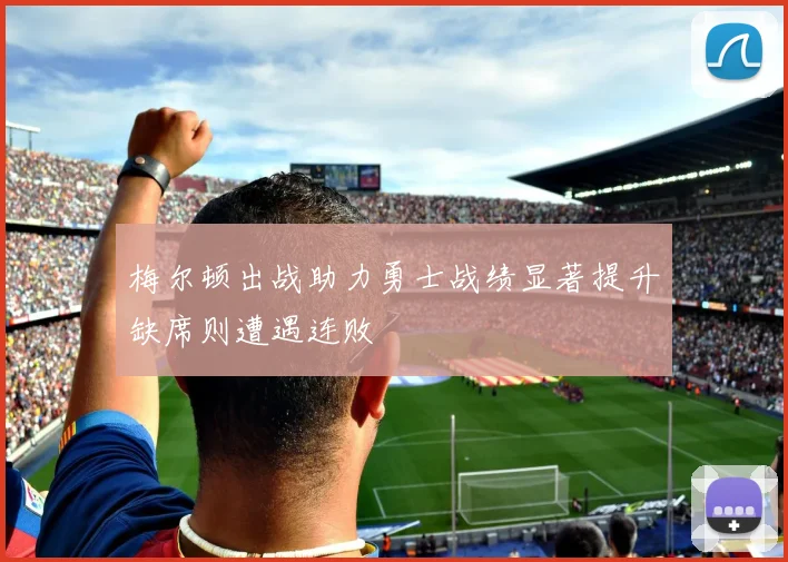 梅尔顿出战助力勇士战绩显著提升缺席则遭遇连败