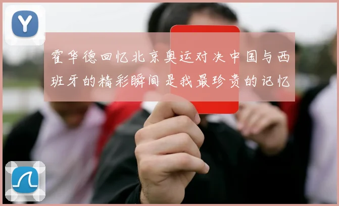 霍华德回忆北京奥运对决中国与西班牙的精彩瞬间是我最珍贵的记忆之一