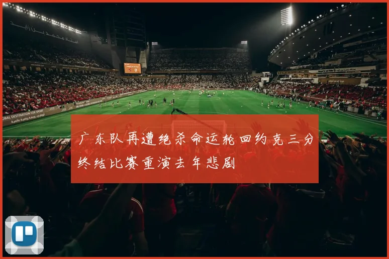 广东队再遭绝杀命运轮回约克三分终结比赛重演去年悲剧