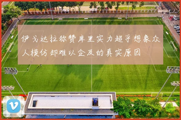 伊戈达拉称赞库里实力超乎想象众人模仿却难以企及的真实原因