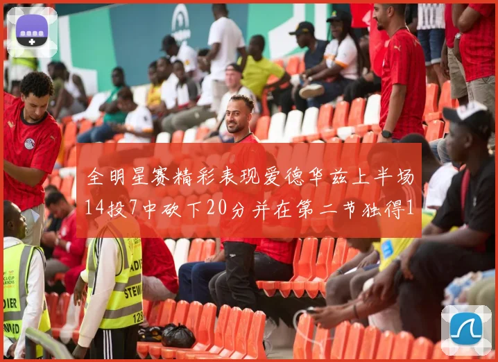 全明星赛精彩表现爱德华兹上半场14投7中砍下20分并在第二节独得17分