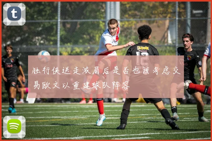 独行侠送走浓眉后是否也该考虑交易欧文以重建球队阵容