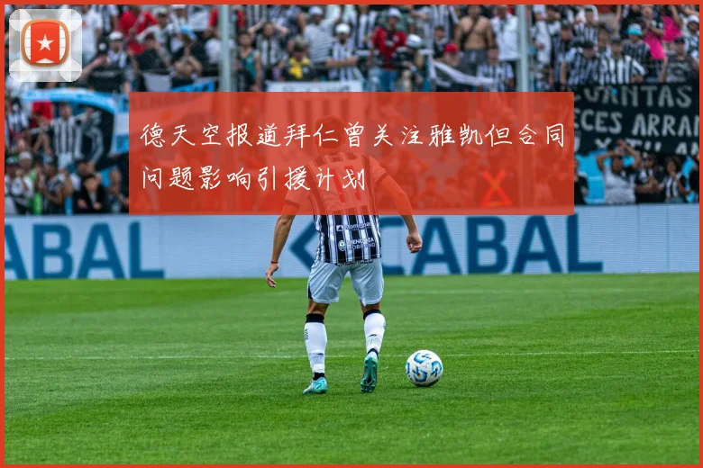 德天空报道拜仁曾关注雅凯但合同问题影响引援计划