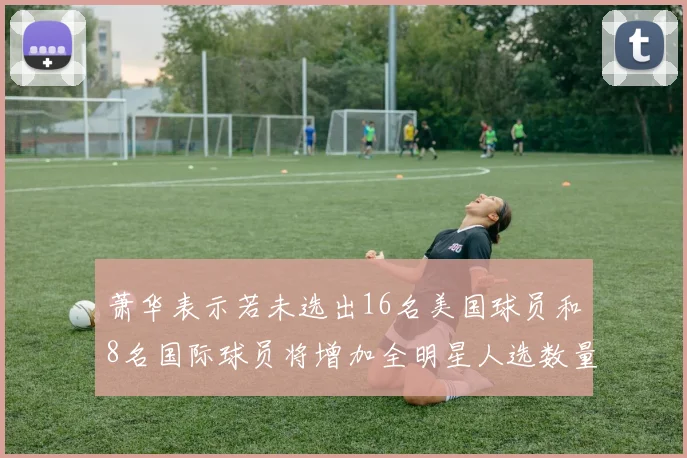 萧华表示若未选出16名美国球员和8名国际球员将增加全明星人选数量
