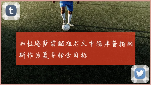 加拉塔萨雷瞄准尤文中场库普梅纳斯作为夏季转会目标