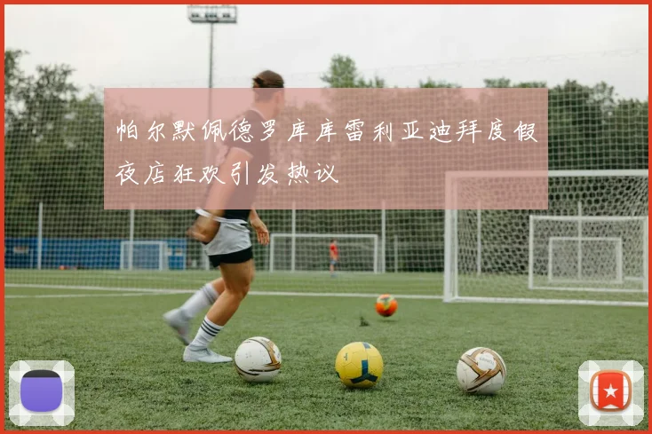 帕尔默佩德罗库库雷利亚迪拜度假夜店狂欢引发热议