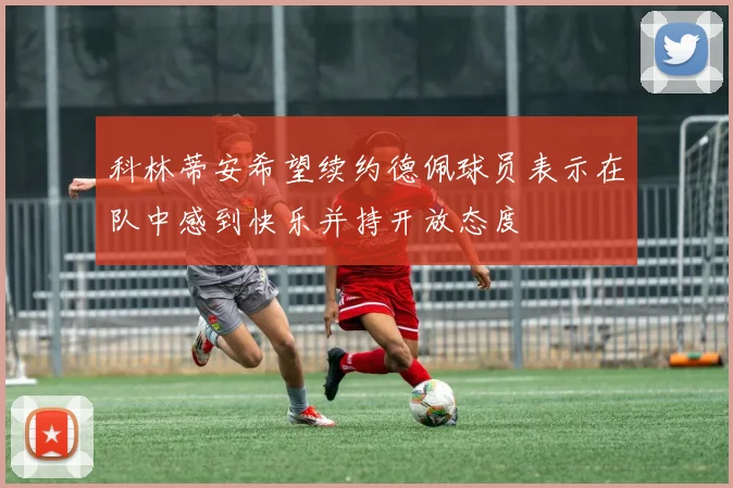 科林蒂安希望续约德佩球员表示在队中感到快乐并持开放态度