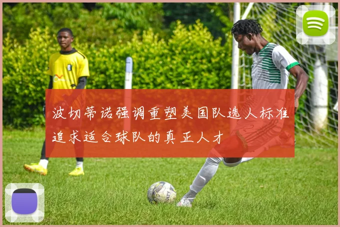 波切蒂诺强调重塑美国队选人标准追求适合球队的真正人才