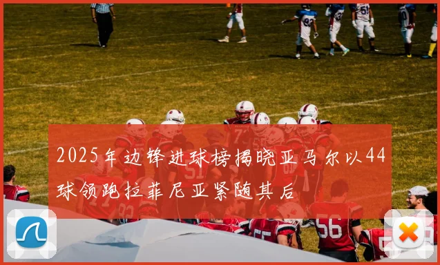 2025年边锋进球榜揭晓亚马尔以44球领跑拉菲尼亚紧随其后