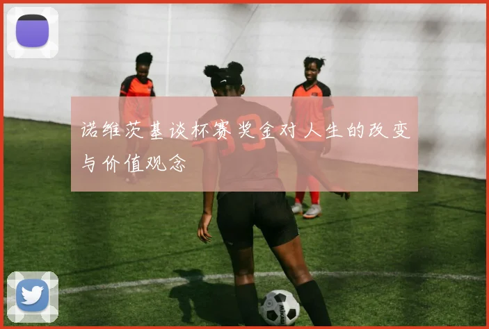 诺维茨基谈杯赛奖金对人生的改变与价值观念